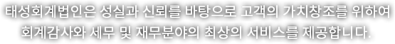 태성회계법인은 성실과 신뢰를 바탕으로 고객의 가치창조를 위하여 회계감사와 세무 및 재무분야의 최상의 서비스를 제공합니다.